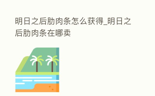 明日之后肋肉條怎么獲得_明日之后肋肉條在哪賣